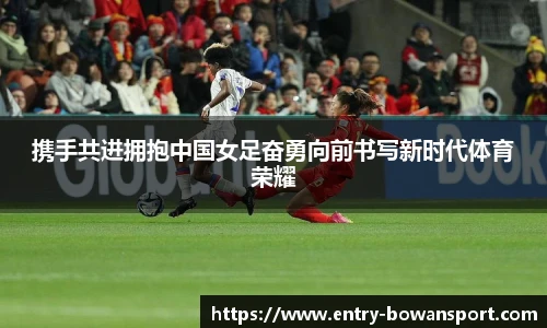 携手共进拥抱中国女足奋勇向前书写新时代体育荣耀