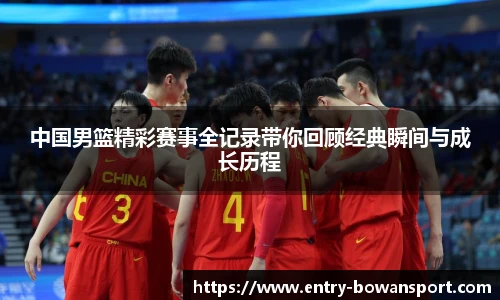 中国男篮精彩赛事全记录带你回顾经典瞬间与成长历程
