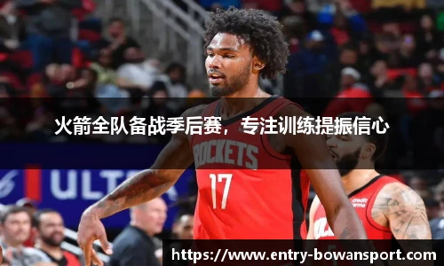 火箭全队备战季后赛，专注训练提振信心
