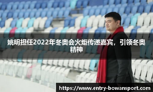 姚明担任2022年冬奥会火炬传递嘉宾，引领冬奥精神