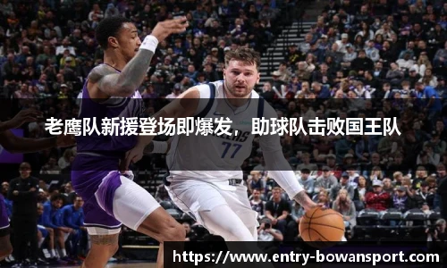 老鹰队新援登场即爆发，助球队击败国王队