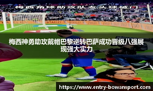 梅西神勇助攻戴帽巴黎逆转巴萨成功晋级八强展现强大实力