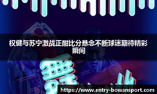 权健与苏宁激战正酣比分悬念不断球迷期待精彩瞬间