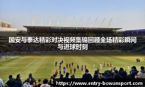 国安与泰达精彩对决视频集锦回顾全场精彩瞬间与进球时刻