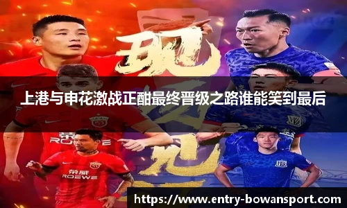 上港与申花激战正酣最终晋级之路谁能笑到最后