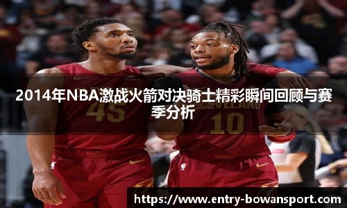 2014年NBA激战火箭对决骑士精彩瞬间回顾与赛季分析