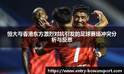 恒大与香港东方激烈对抗引发的足球赛场冲突分析与反思