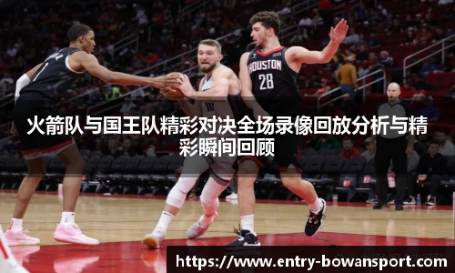 火箭队与国王队精彩对决全场录像回放分析与精彩瞬间回顾