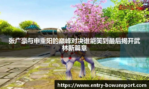 张广豪与申重阳的巅峰对决谁能笑到最后揭开武林新篇章