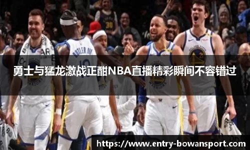 勇士与猛龙激战正酣NBA直播精彩瞬间不容错过