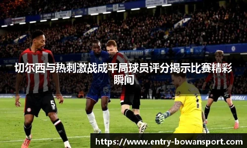 切尔西与热刺激战成平局球员评分揭示比赛精彩瞬间