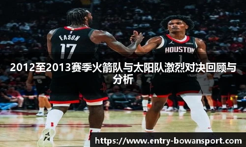 2012至2013赛季火箭队与太阳队激烈对决回顾与分析