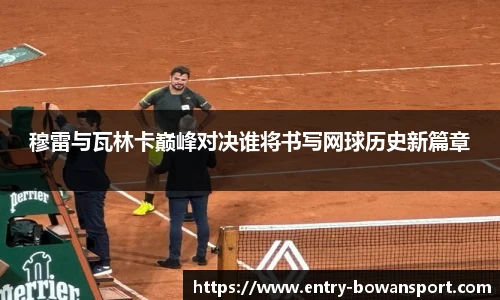 穆雷与瓦林卡巅峰对决谁将书写网球历史新篇章