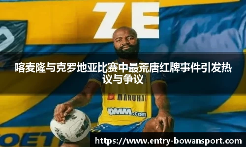 喀麦隆与克罗地亚比赛中最荒唐红牌事件引发热议与争议