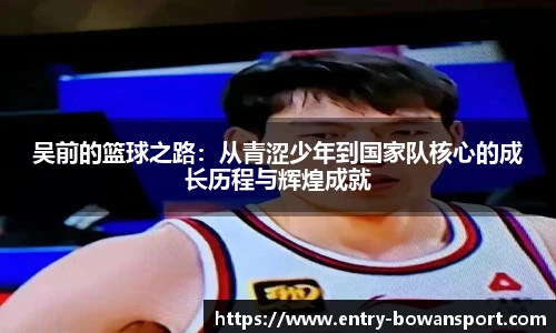 吴前的篮球之路：从青涩少年到国家队核心的成长历程与辉煌成就