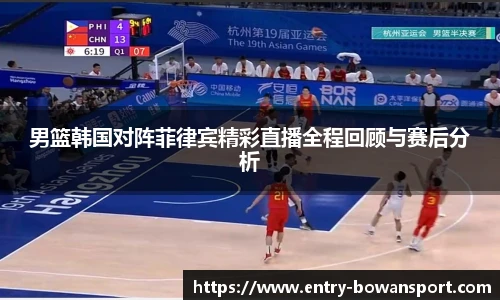 男篮韩国对阵菲律宾精彩直播全程回顾与赛后分析