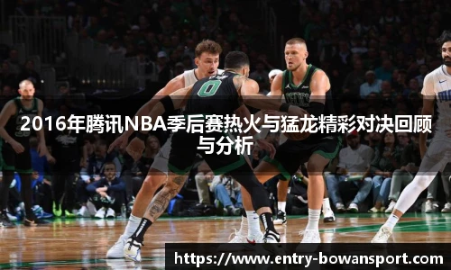 2016年腾讯NBA季后赛热火与猛龙精彩对决回顾与分析