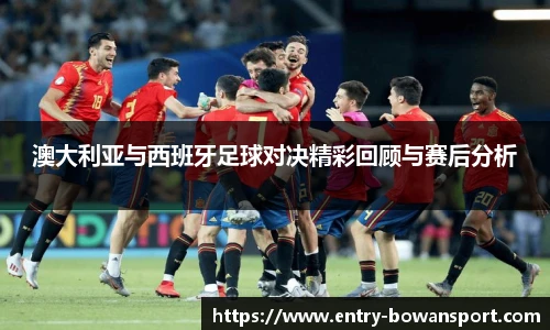 澳大利亚与西班牙足球对决精彩回顾与赛后分析