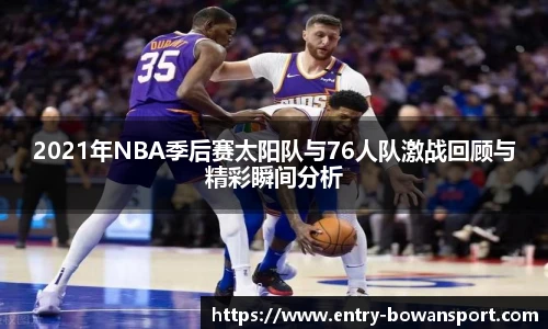 2021年NBA季后赛太阳队与76人队激战回顾与精彩瞬间分析