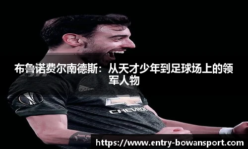 布鲁诺费尔南德斯：从天才少年到足球场上的领军人物