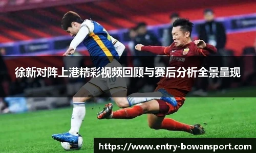 徐新对阵上港精彩视频回顾与赛后分析全景呈现