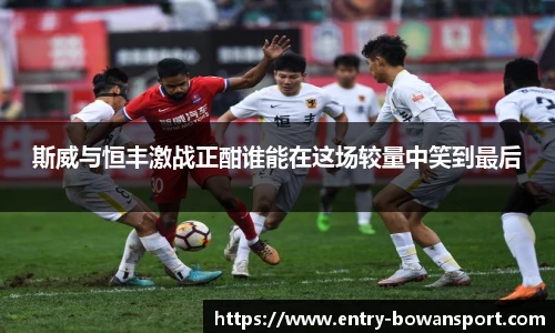 斯威与恒丰激战正酣谁能在这场较量中笑到最后