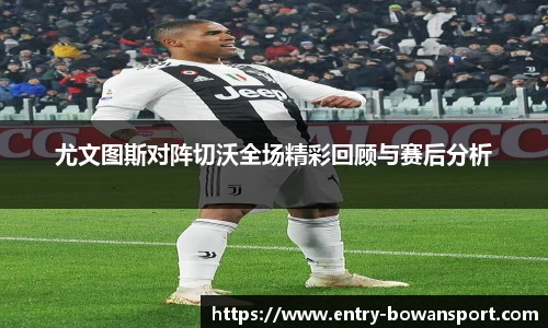 尤文图斯对阵切沃全场精彩回顾与赛后分析
