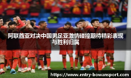 阿联酋亚对决中国男足亚激情碰撞期待精彩表现与胜利归属