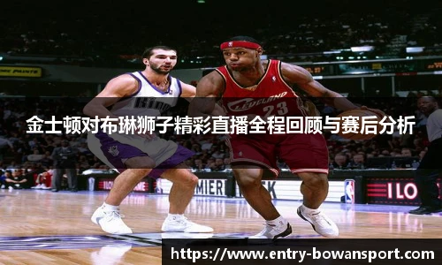 金士顿对布琳狮子精彩直播全程回顾与赛后分析