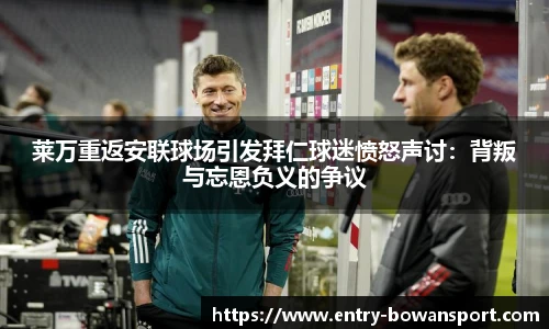 莱万重返安联球场引发拜仁球迷愤怒声讨：背叛与忘恩负义的争议