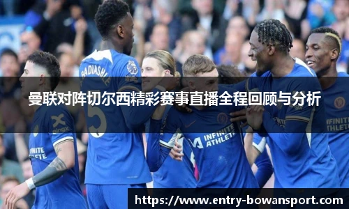 曼联对阵切尔西精彩赛事直播全程回顾与分析