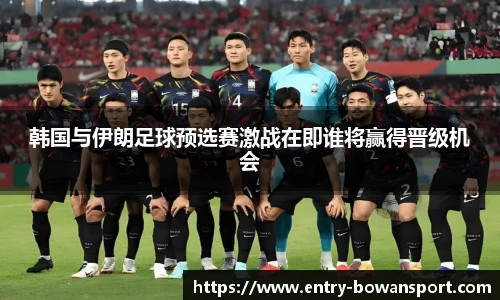 韩国与伊朗足球预选赛激战在即谁将赢得晋级机会