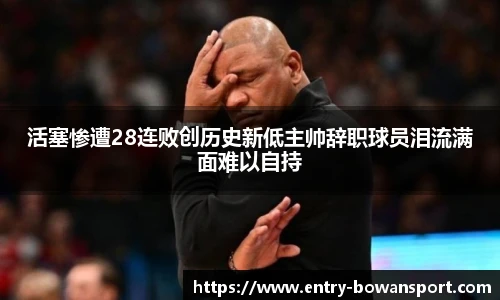 活塞惨遭28连败创历史新低主帅辞职球员泪流满面难以自持