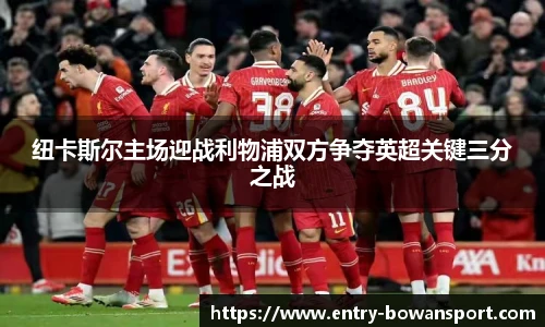 纽卡斯尔主场迎战利物浦双方争夺英超关键三分之战