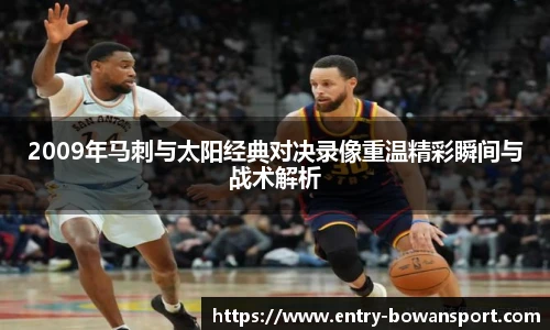 2009年马刺与太阳经典对决录像重温精彩瞬间与战术解析