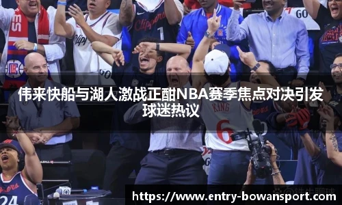 伟来快船与湖人激战正酣NBA赛季焦点对决引发球迷热议