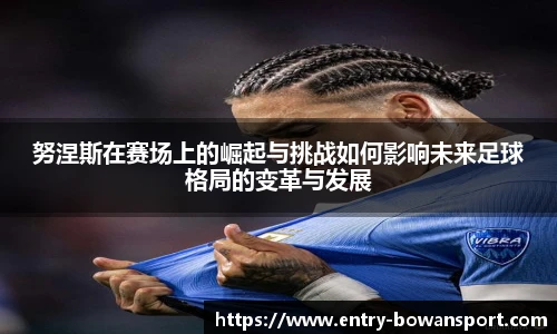 努涅斯在赛场上的崛起与挑战如何影响未来足球格局的变革与发展