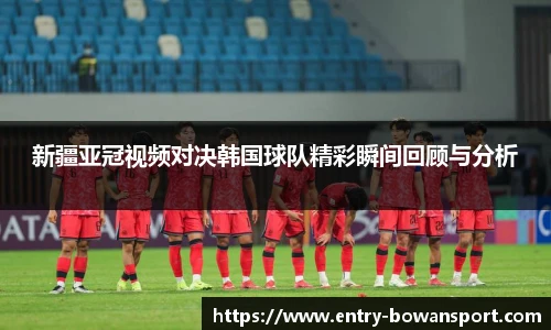 新疆亚冠视频对决韩国球队精彩瞬间回顾与分析