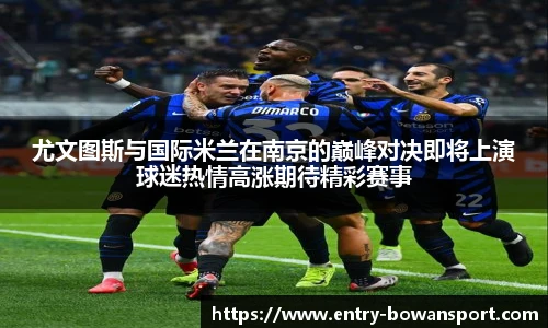 尤文图斯与国际米兰在南京的巅峰对决即将上演球迷热情高涨期待精彩赛事